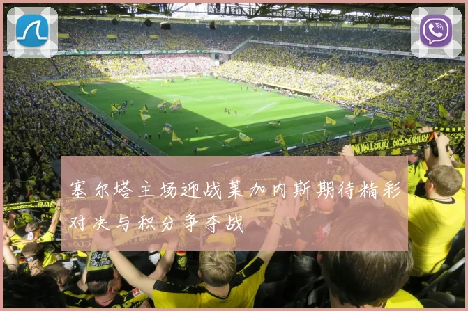 塞尔塔主场迎战莱加内斯期待精彩对决与积分争夺战