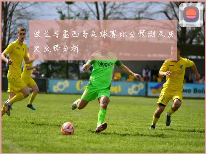 波兰与墨西哥足球赛比分预测及历史交锋分析